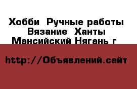 Хобби. Ручные работы Вязание. Ханты-Мансийский,Нягань г.